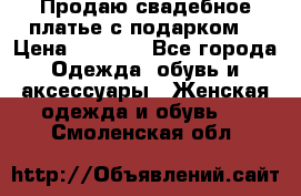Продаю свадебное платье с подарком! › Цена ­ 7 000 - Все города Одежда, обувь и аксессуары » Женская одежда и обувь   . Смоленская обл.